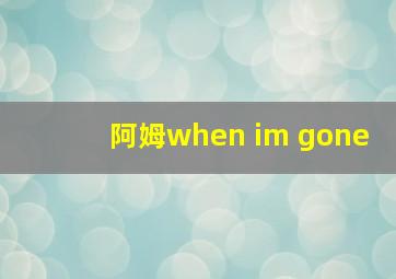 阿姆when im gone